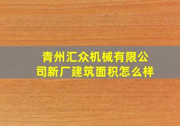 青州汇众机械有限公司新厂建筑面积怎么样