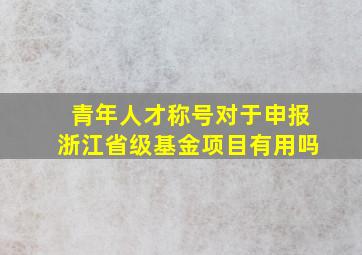 青年人才称号对于申报浙江省级基金项目有用吗