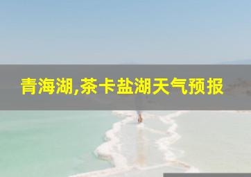 青海湖,茶卡盐湖天气预报