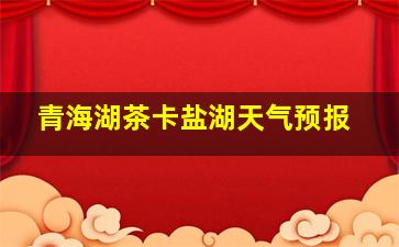 青海湖茶卡盐湖天气预报