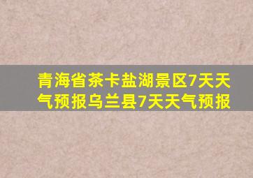 青海省茶卡盐湖景区7天天气预报乌兰县7天天气预报