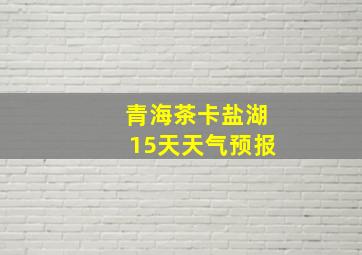 青海茶卡盐湖15天天气预报