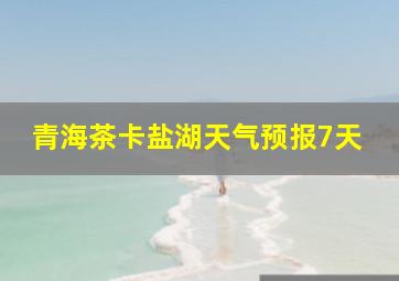 青海茶卡盐湖天气预报7天