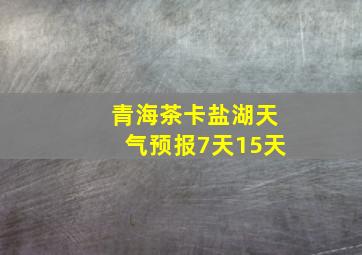 青海茶卡盐湖天气预报7天15天