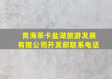 青海茶卡盐湖旅游发展有限公司开发部联系电话