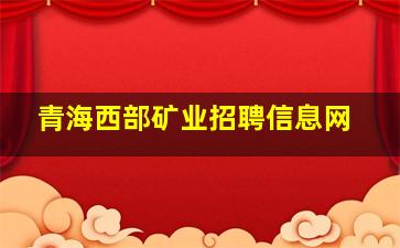 青海西部矿业招聘信息网