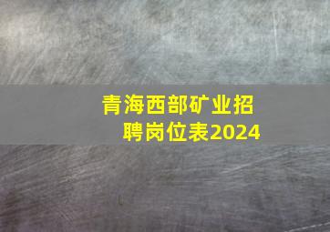 青海西部矿业招聘岗位表2024