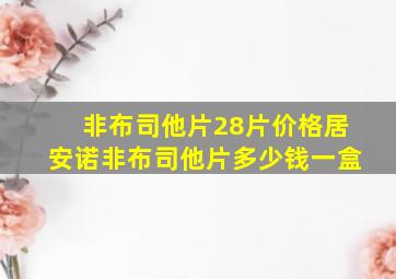 非布司他片28片价格居安诺非布司他片多少钱一盒