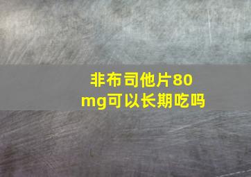 非布司他片80mg可以长期吃吗