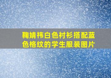 鞠婧祎白色衬衫搭配蓝色格纹的学生服装图片