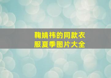 鞠婧祎的同款衣服夏季图片大全