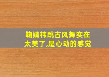 鞠婧祎跳古风舞实在太美了,是心动的感觉