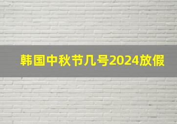 韩国中秋节几号2024放假