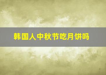 韩国人中秋节吃月饼吗