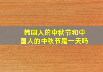 韩国人的中秋节和中国人的中秋节是一天吗