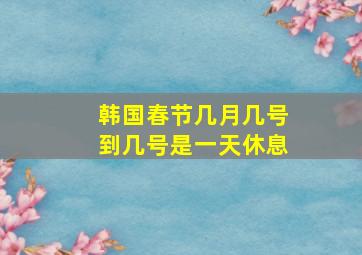 韩国春节几月几号到几号是一天休息