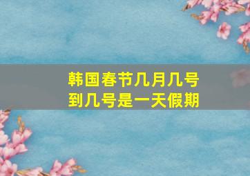 韩国春节几月几号到几号是一天假期