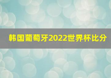 韩国葡萄牙2022世界杯比分