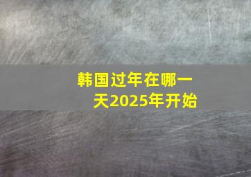 韩国过年在哪一天2025年开始