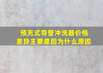 预充式导管冲洗器价格差异主要是因为什么原因