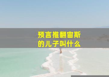 预言推翻宙斯的儿子叫什么