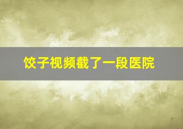 饺子视频截了一段医院