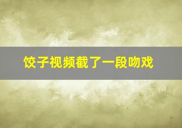 饺子视频截了一段吻戏