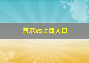 首尔vs上海人口