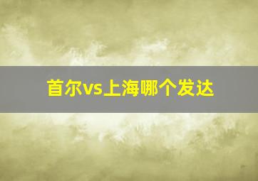 首尔vs上海哪个发达