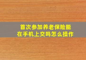 首次参加养老保险能在手机上交吗怎么操作