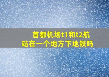 首都机场t1和t2航站在一个地方下地铁吗