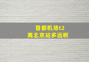 首都机场t2离北京站多远啊