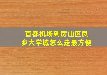 首都机场到房山区良乡大学城怎么走最方便