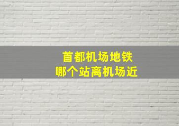 首都机场地铁哪个站离机场近