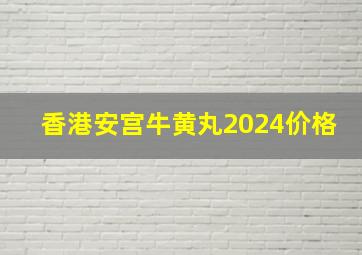 香港安宫牛黄丸2024价格