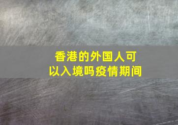 香港的外国人可以入境吗疫情期间