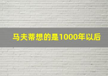 马夫蒂想的是1000年以后