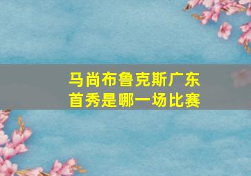 马尚布鲁克斯广东首秀是哪一场比赛