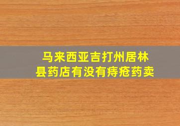 马来西亚吉打州居林县药店有没有痔疮药卖