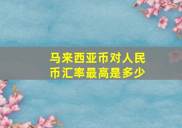 马来西亚币对人民币汇率最高是多少