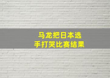 马龙把日本选手打哭比赛结果