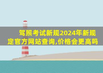 驾照考试新规2024年新规定官方网站查询,价格会更高吗