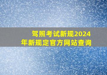 驾照考试新规2024年新规定官方网站查询