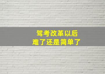 驾考改革以后难了还是简单了