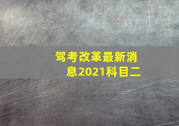 驾考改革最新消息2021科目二