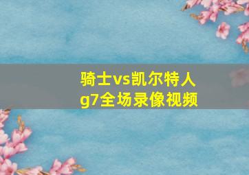 骑士vs凯尔特人g7全场录像视频