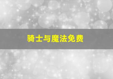 骑士与魔法免费