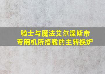 骑士与魔法艾尔涅斯帝专用机所搭载的主转换炉