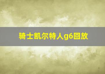 骑士凯尔特人g6回放