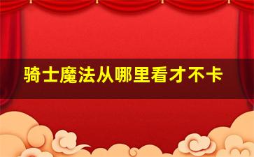 骑士魔法从哪里看才不卡